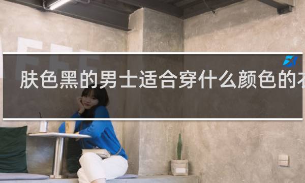 肤色黑的男士适合穿什么颜色的衣服