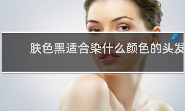 肤色黑适合染什么颜色的头发