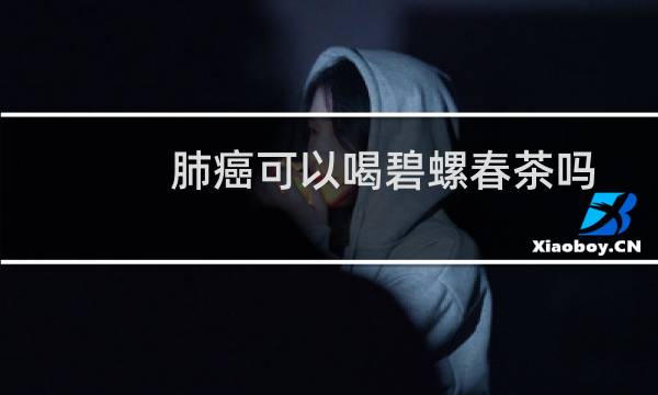 肺癌可以喝碧螺春茶吗