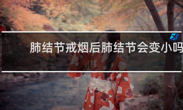 肺结节戒烟后肺结节会变小吗