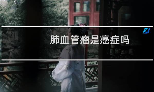 肺血管瘤是癌症吗