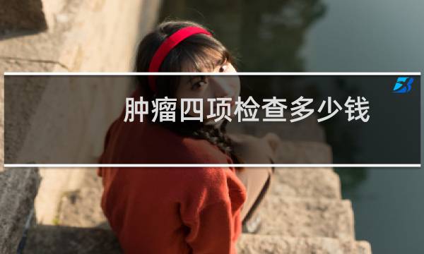 肿瘤四项检查多少钱