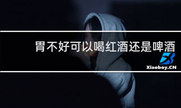 胃不好可以喝红酒还是啤酒