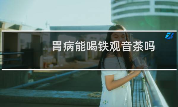 胃病能喝铁观音茶吗