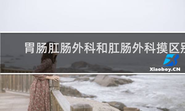 胃肠肛肠外科和肛肠外科摸区别