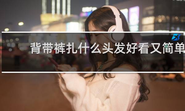 背带裤扎什么头发好看又简单