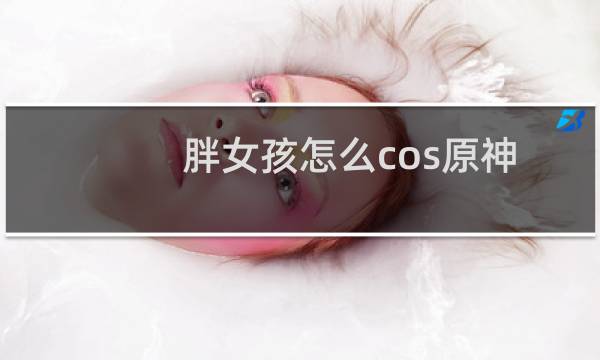 胖女孩怎么cos原神