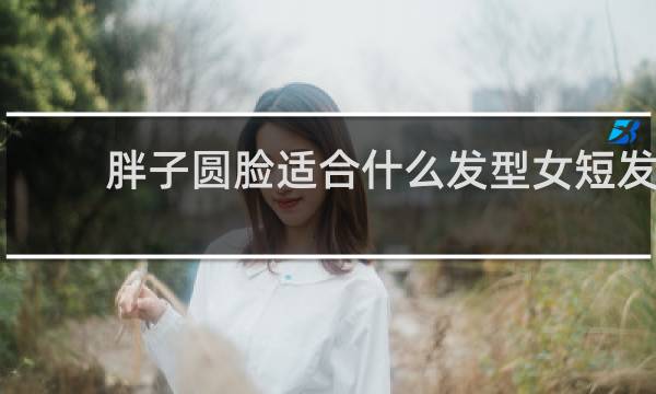 胖子圆脸适合什么发型女短发