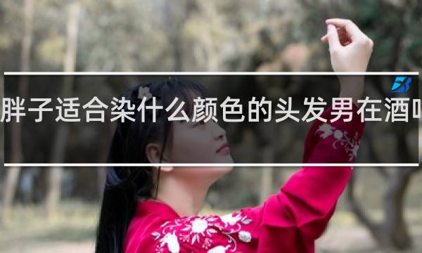 胖子适合染什么颜色的头发男在酒吧上班