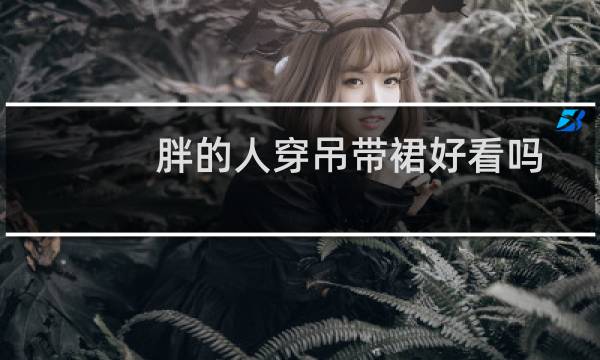 胖的人穿吊带裙好看吗