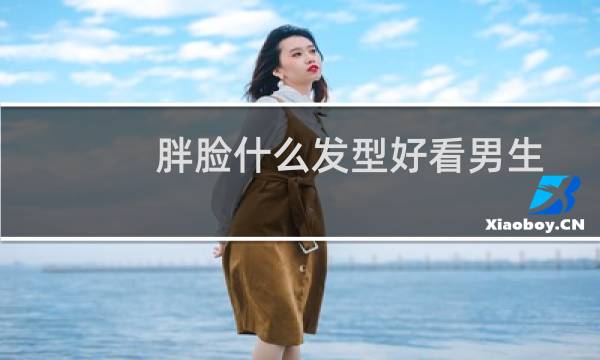 胖脸什么发型好看男生