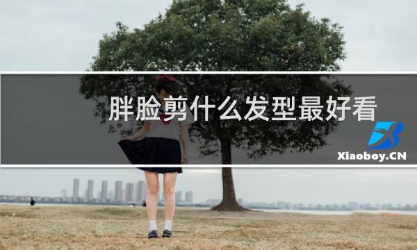 胖脸剪什么发型最好看