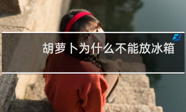 胡萝卜为什么不能放冰箱