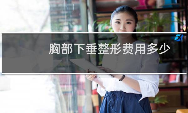 胸部下垂整形费用多少