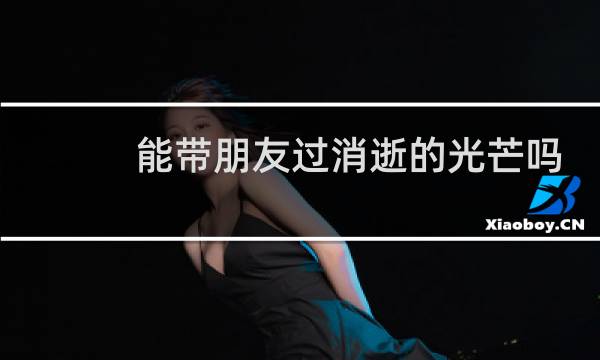 能带朋友过消逝的光芒吗