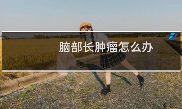 脑部长肿瘤怎么办