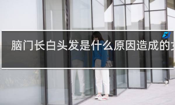 脑门长白头发是什么原因造成的女性