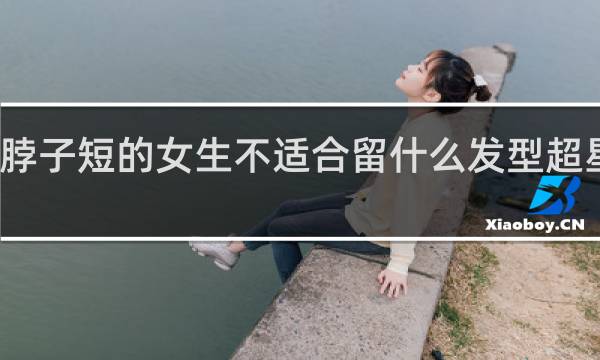 脖子短的女生不适合留什么发型超星尔雅