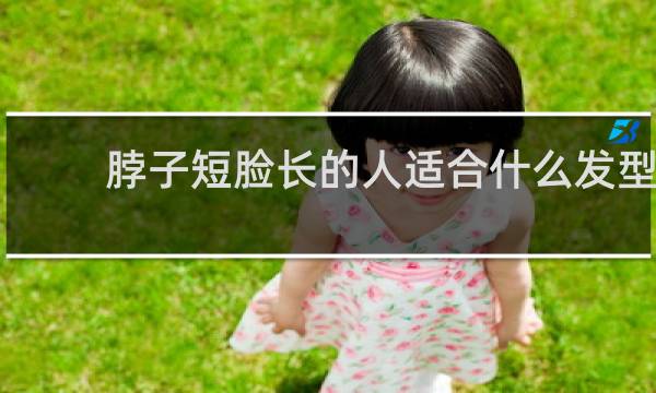 脖子短脸长的人适合什么发型