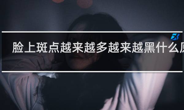 脸上斑点越来越多越来越黑什么原因