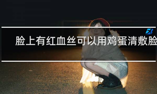 脸上有红血丝可以用鸡蛋清敷脸吗