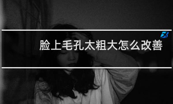 脸上毛孔太粗大怎么改善