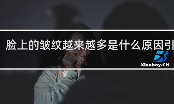 脸上的皱纹越来越多是什么原因引起的