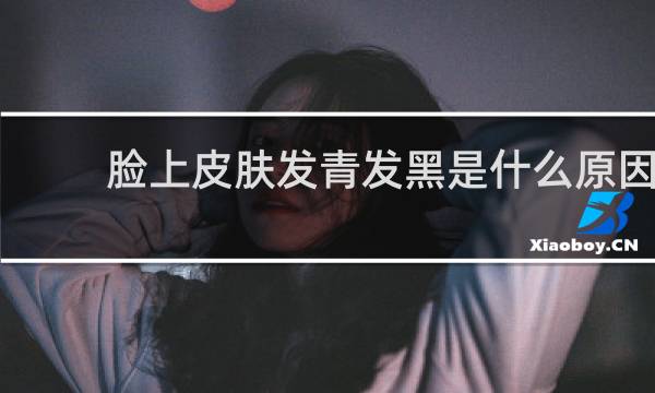 脸上皮肤发青发黑是什么原因