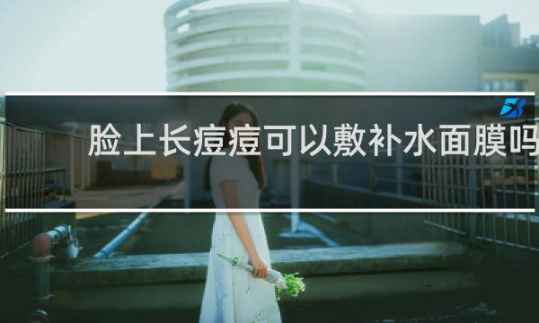 脸上长痘痘可以敷补水面膜吗
