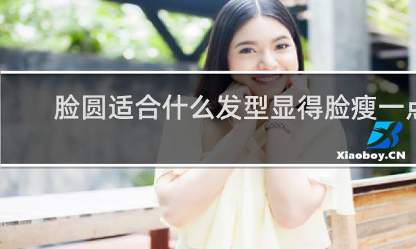 脸圆适合什么发型显得脸瘦一点