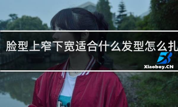 脸型上窄下宽适合什么发型怎么扎好看