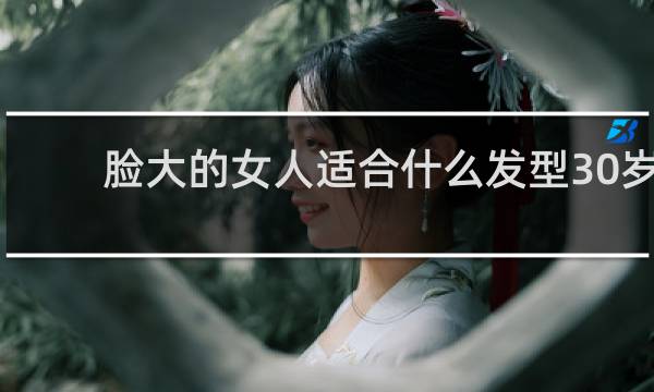脸大的女人适合什么发型30岁