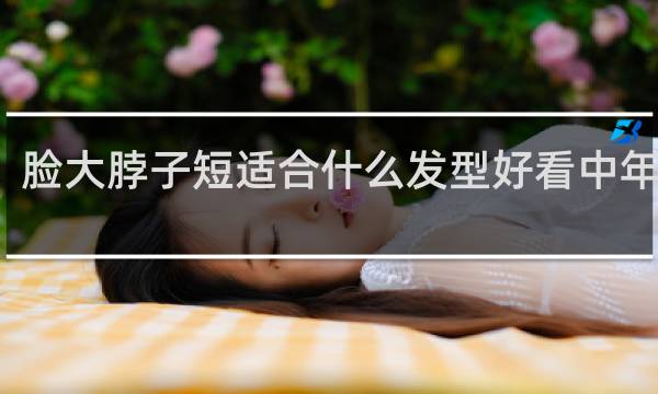 脸大脖子短适合什么发型好看中年女人