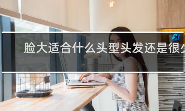 脸大适合什么头型头发还是很少