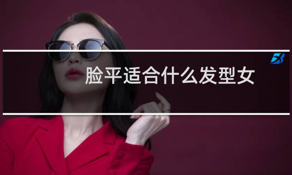 脸平适合什么发型女