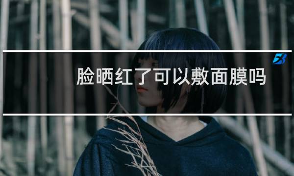 脸晒红了可以敷面膜吗