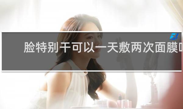 脸特别干可以一天敷两次面膜吗