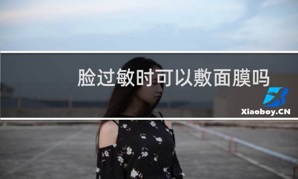 脸过敏时可以敷面膜吗