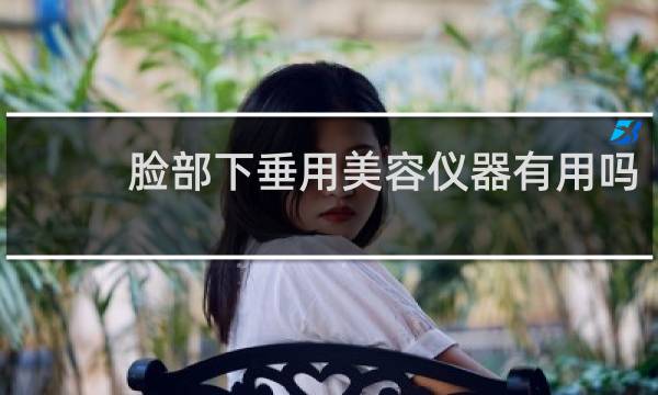 脸部下垂用美容仪器有用吗