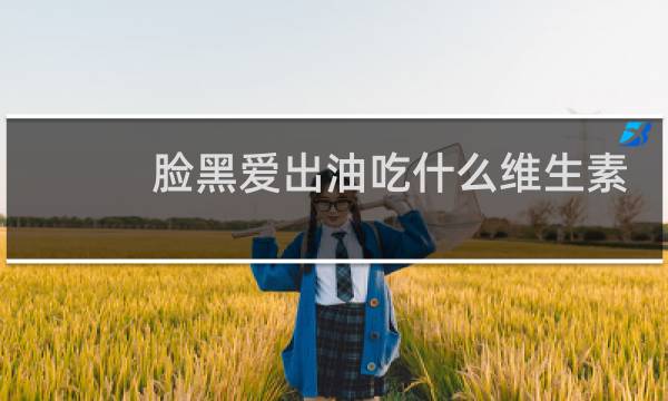 脸黑爱出油吃什么维生素