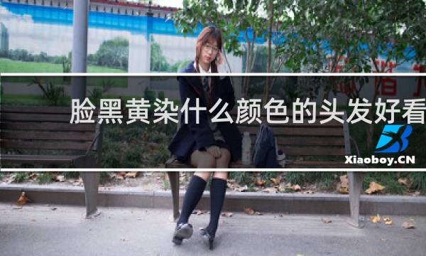 脸黑黄染什么颜色的头发好看