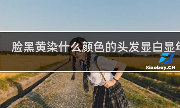 脸黑黄染什么颜色的头发显白显年轻