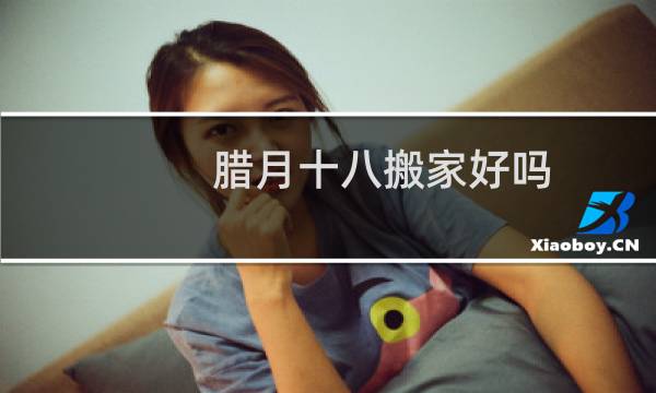 腊月十八搬家好吗