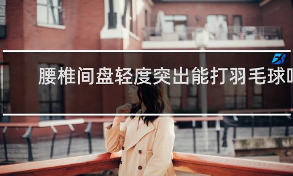 腰椎间盘轻度突出能打羽毛球吗