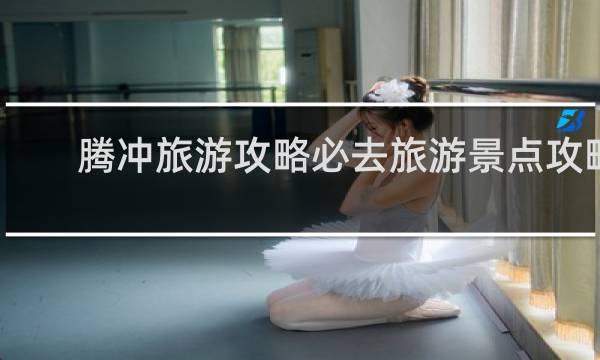 騰沖旅游攻略必去旅游景點(diǎn)攻略