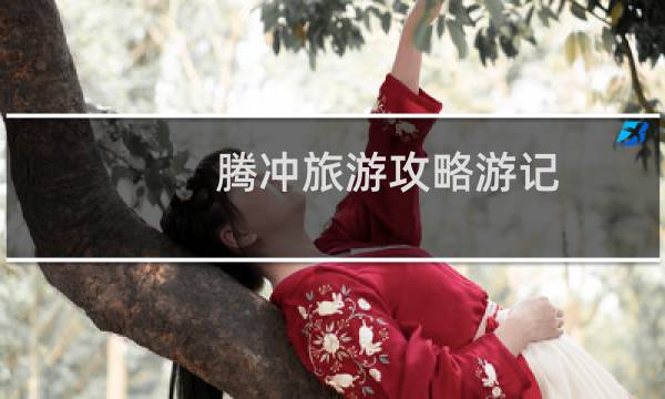 腾冲旅游攻略游记
