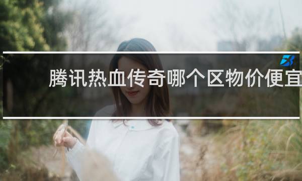腾讯热血传奇哪个区物价便宜