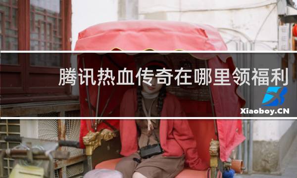 腾讯热血传奇在哪里领福利