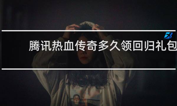 腾讯热血传奇多久领回归礼包