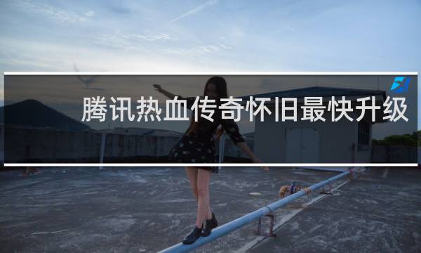 腾讯热血传奇怀旧最快升级